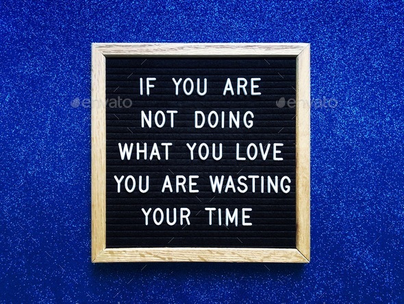 If you are not doing what you love, you are wasting your time
