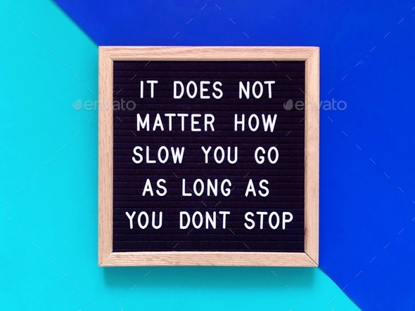 It doesn’t matter how slow you go as long as you don’t stop. Quote.