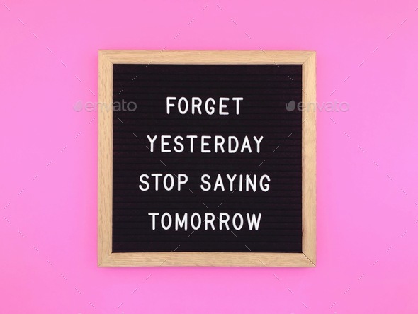 Forget yesterday. Stop saying tomorrow. Stop procrastinating. Do it now!
