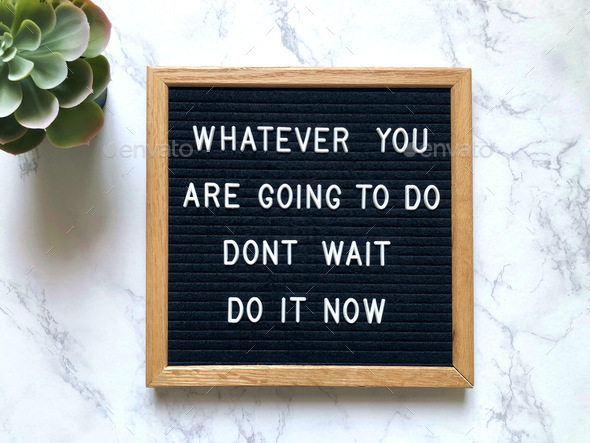 Whatever you are going to do, don’t wait