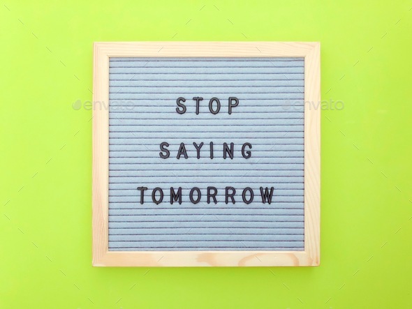 Stop saying tomorrow. Stop procrastinating. Do it today. Do it now.