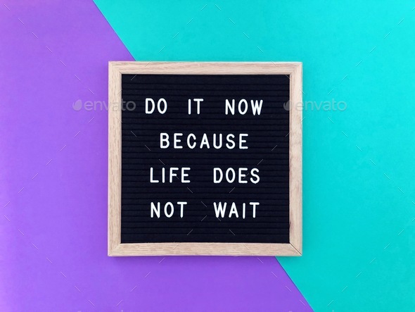 Do it now because life does not wait