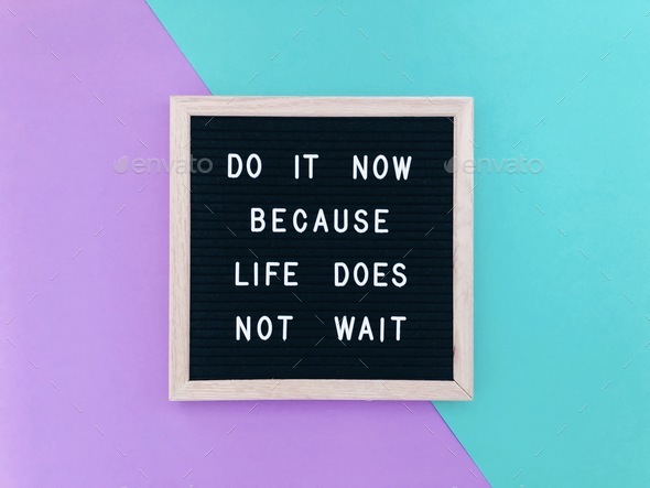 Do it now because life does not wait