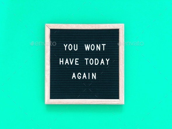 You won’t have today again