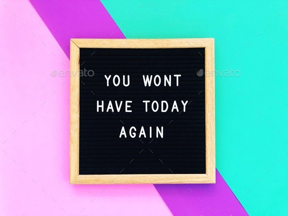 You won’t have today again