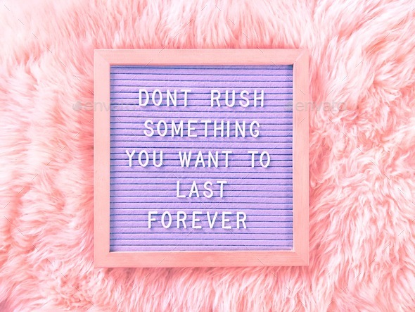 Don’t rush something you want to last forever