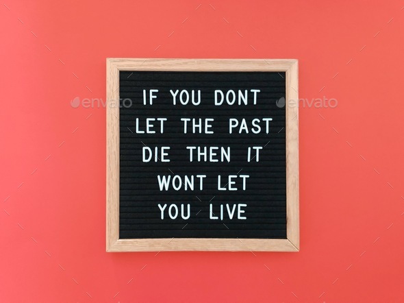 If you don’t let the past die, then it won’t let you live