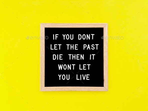 If you don’t let the past die, then it won’t let you live