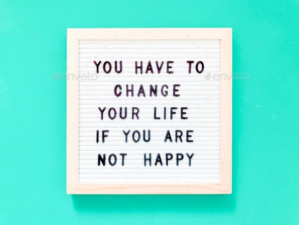 You have to change your life if you are not happy. Life is short.