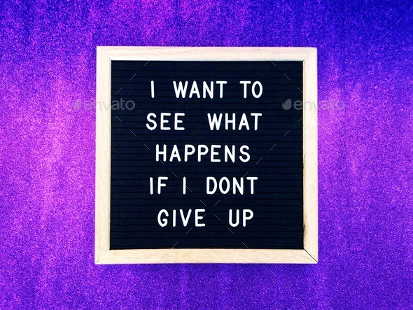 I want to see what happens if I don’t give up